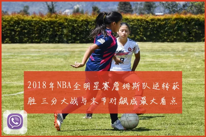 2018年NBA全明星赛詹姆斯队逆转获胜 三分大战与末节对飙成最大看点