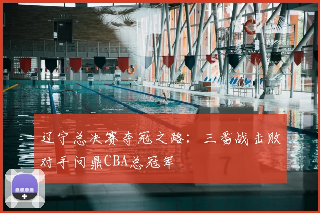 辽宁总决赛夺冠之路：三番战击败对手问鼎CBA总冠军