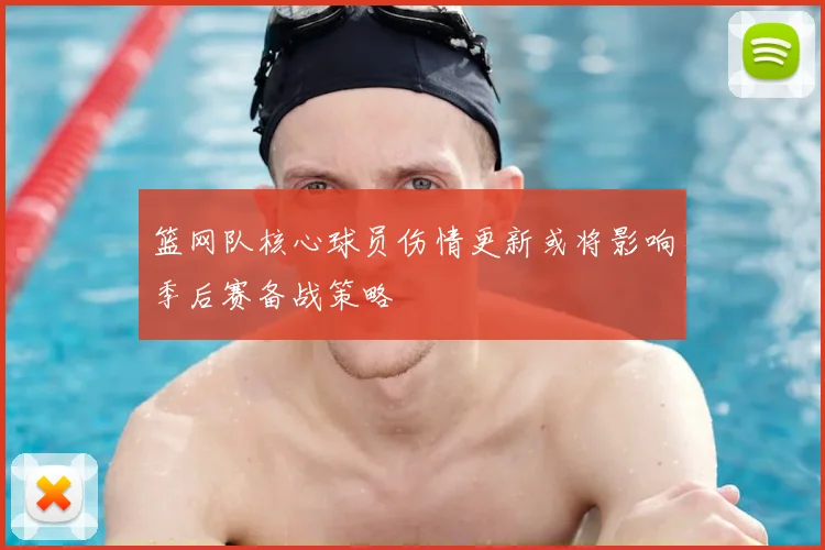 篮网队核心球员伤情更新或将影响季后赛备战策略